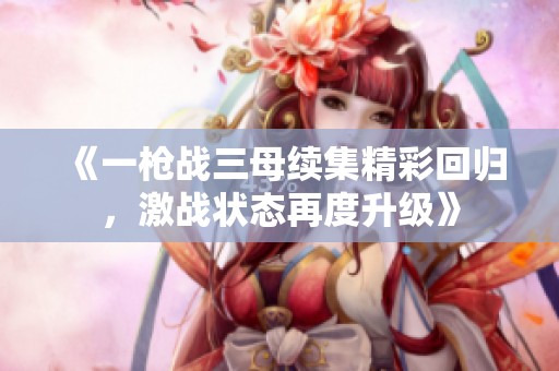 《一枪战三母续集精彩回归，激战状态再度升级》