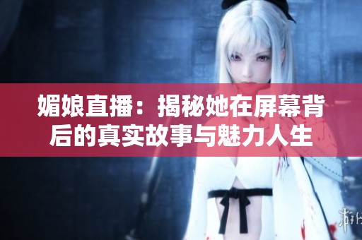 媚娘直播：揭秘她在屏幕背后的真实故事与魅力人生