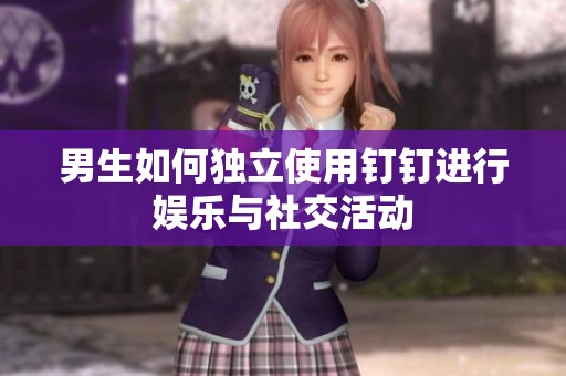 男生如何独立使用钉钉进行娱乐与社交活动