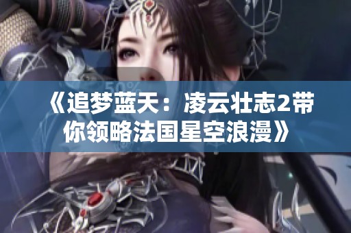 《追梦蓝天：凌云壮志2带你领略法国星空浪漫》
