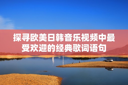 探寻欧美日韩音乐视频中最受欢迎的经典歌词语句