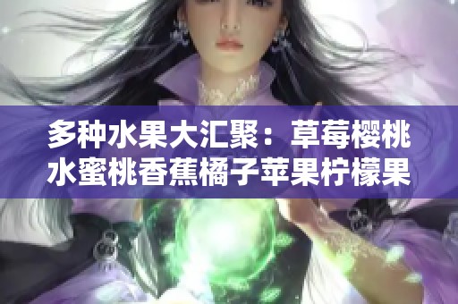 多种水果大汇聚：草莓樱桃水蜜桃香蕉橘子苹果柠檬果香四溢美味分享