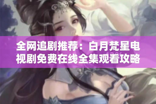 全网追剧推荐：白月梵星电视剧免费在线全集观看攻略