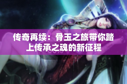 传奇再续：骨玉之旅带你踏上传承之魂的新征程