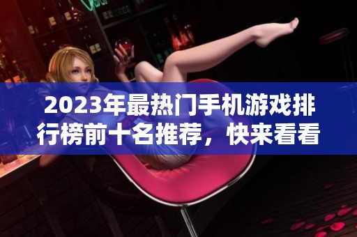 2023年最热门手机游戏排行榜前十名推荐，快来看看你喜欢的游戏吧