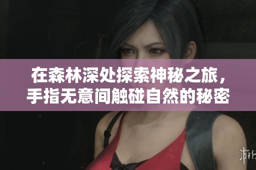 在森林深处探索神秘之旅，手指无意间触碰自然的秘密
