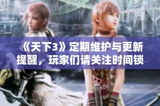 《天下3》定期维护与更新提醒，玩家们请关注时间锁开启信息！
