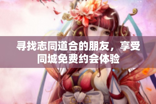 寻找志同道合的朋友，享受同城免费约会体验