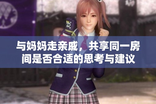 与妈妈走亲戚，共享同一房间是否合适的思考与建议