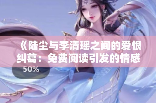《陆尘与李清瑶之间的爱恨纠葛：免费阅读引发的情感风暴》