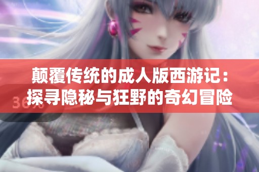 颠覆传统的成人版西游记：探寻隐秘与狂野的奇幻冒险之旅