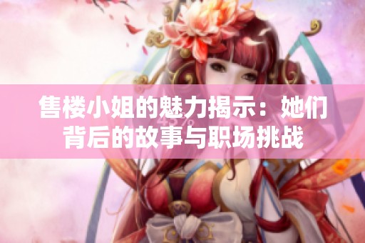 售楼小姐的魅力揭示：她们背后的故事与职场挑战