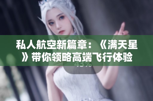 私人航空新篇章：《满天星》带你领略高端飞行体验