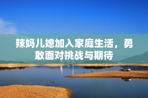 辣妈儿媳加入家庭生活，勇敢面对挑战与期待