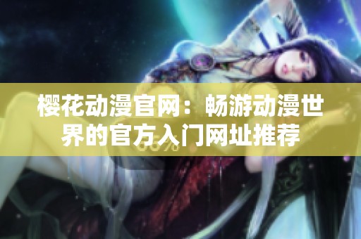 樱花动漫官网：畅游动漫世界的官方入门网址推荐