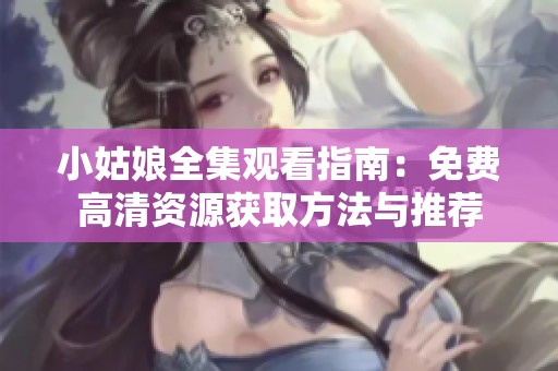 小姑娘全集观看指南：免费高清资源获取方法与推荐