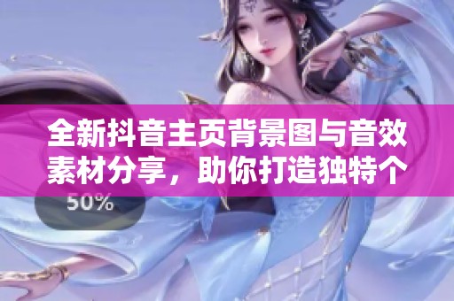 全新抖音主页背景图与音效素材分享，助你打造独特个性化主页
