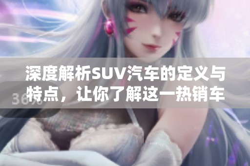 深度解析SUV汽车的定义与特点，让你了解这一热销车型