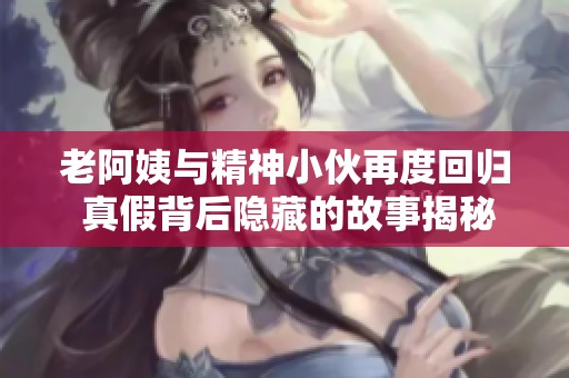 老阿姨与精神小伙再度回归 真假背后隐藏的故事揭秘