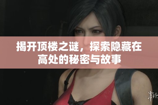 揭开顶楼之谜，探索隐藏在高处的秘密与故事