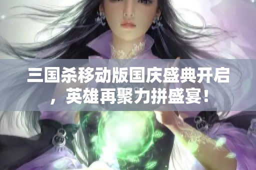 三国杀移动版国庆盛典开启，英雄再聚力拼盛宴！