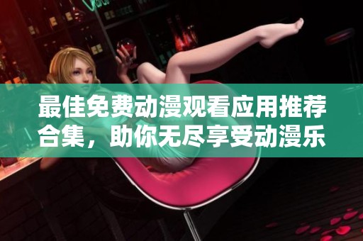 最佳免费动漫观看应用推荐合集，助你无尽享受动漫乐趣