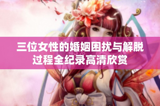 三位女性的婚姻困扰与解脱过程全纪录高清欣赏
