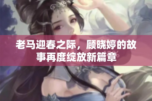 老马迎春之际，顾晓婷的故事再度绽放新篇章