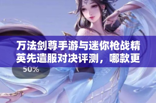 万法剑尊手游与迷你枪战精英先遣服对决评测，哪款更胜一筹？