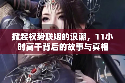 掀起权势联姻的浪潮，11小时高干背后的故事与真相