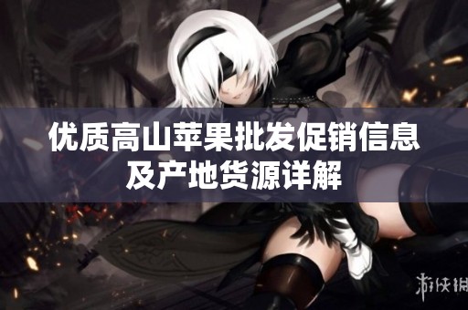 优质高山苹果批发促销信息及产地货源详解