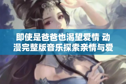 即使是爸爸也渴望爱情 动漫完整版音乐探索亲情与爱情的交织
