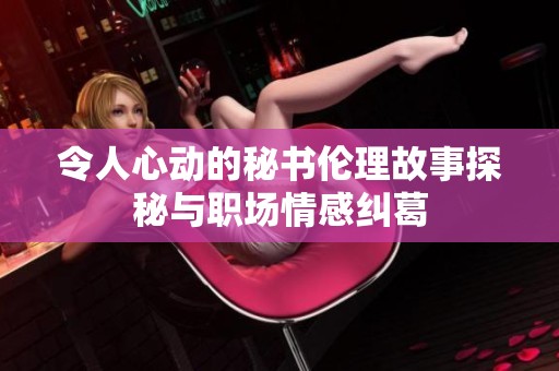 令人心动的秘书伦理故事探秘与职场情感纠葛