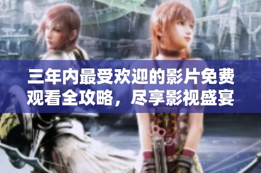 三年内最受欢迎的影片免费观看全攻略，尽享影视盛宴