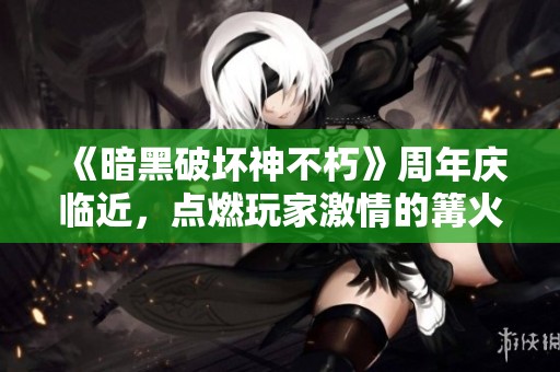《暗黑破坏神不朽》周年庆临近，点燃玩家激情的篝火即将绽放