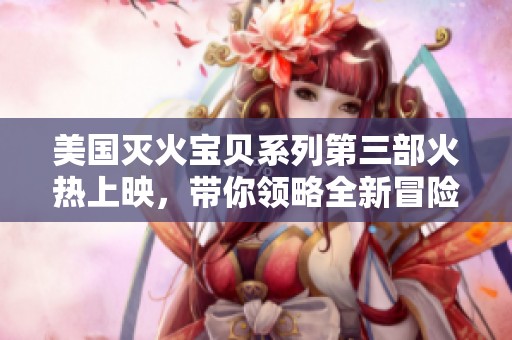美国灭火宝贝系列第三部火热上映，带你领略全新冒险