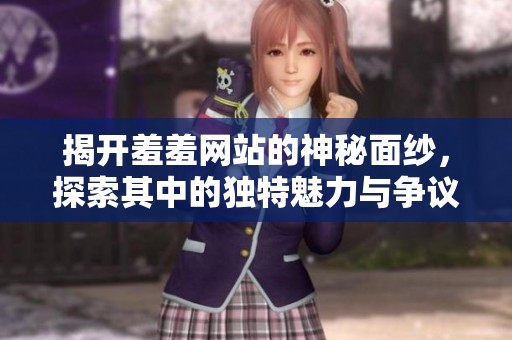 揭开羞羞网站的神秘面纱，探索其中的独特魅力与争议之处