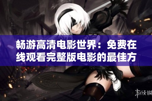 畅游高清电影世界：免费在线观看完整版电影的最佳方式
