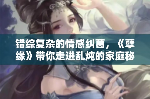 错综复杂的情感纠葛，《孽缘》带你走进乱炖的家庭秘辛