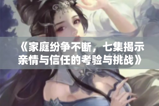 《家庭纷争不断，七集揭示亲情与信任的考验与挑战》