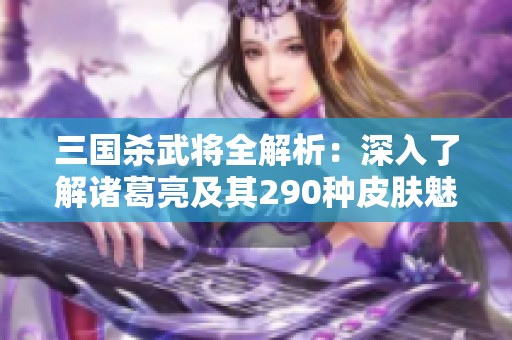 三国杀武将全解析：深入了解诸葛亮及其290种皮肤魅力