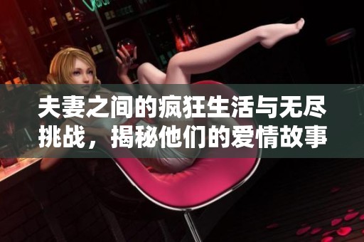 夫妻之间的疯狂生活与无尽挑战，揭秘他们的爱情故事与趣事