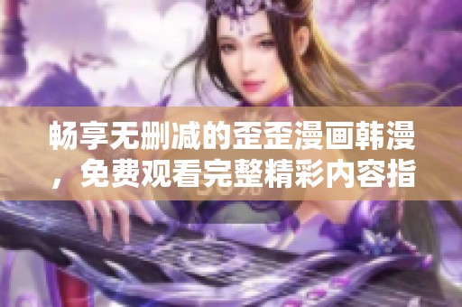 畅享无删减的歪歪漫画韩漫，免费观看完整精彩内容指南