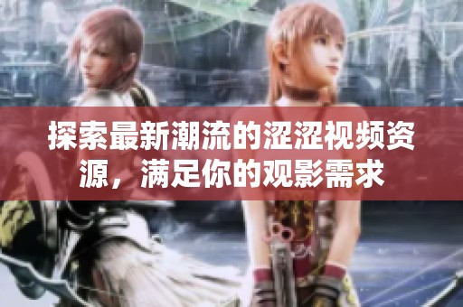 探索最新潮流的涩涩视频资源，满足你的观影需求