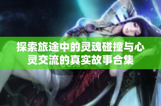 探索旅途中的灵魂碰撞与心灵交流的真实故事合集