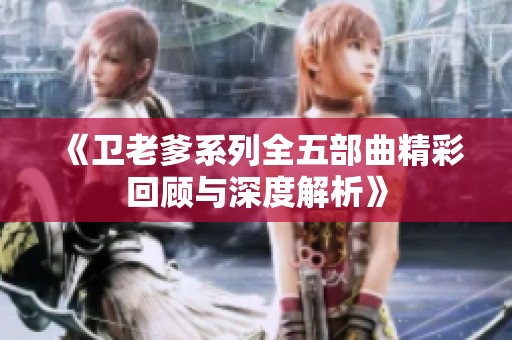 《卫老爹系列全五部曲精彩回顾与深度解析》