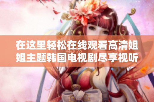 在这里轻松在线观看高清姐姐主题韩国电视剧尽享视听盛宴