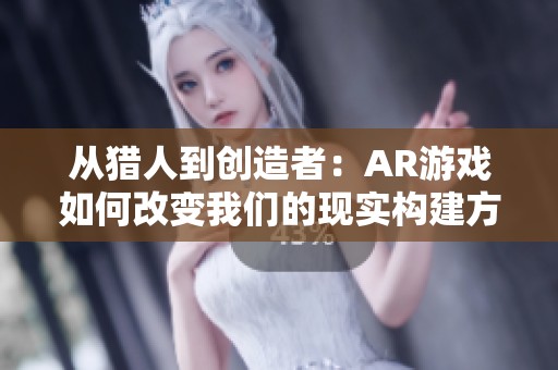 从猎人到创造者：AR游戏如何改变我们的现实构建方式