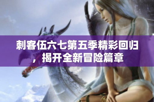 刺客伍六七第五季精彩回归，揭开全新冒险篇章