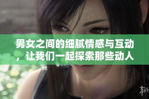 男女之间的细腻情感与互动，让我们一起探索那些动人的瞬间